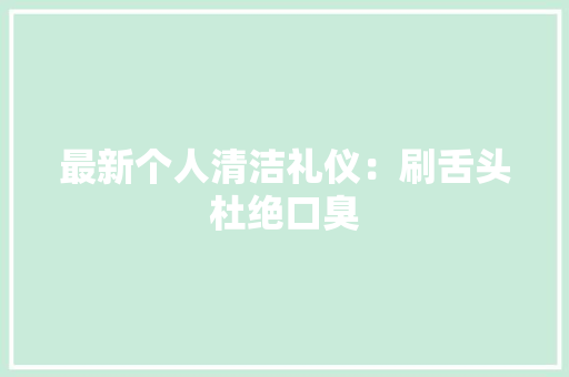 最新个人清洁礼仪：刷舌头杜绝口臭 写作素材