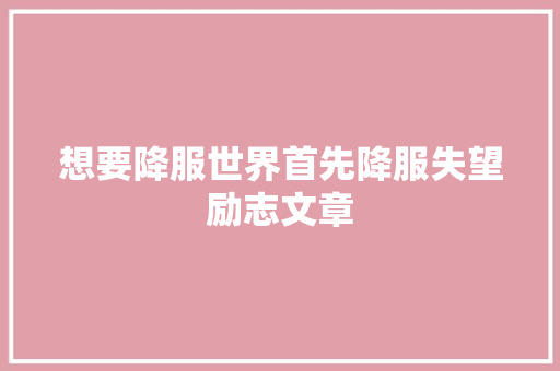 想要降服世界首先降服失望励志文章 简历模板
