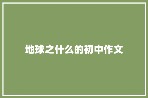 地球之什么的初中作文 报告写作