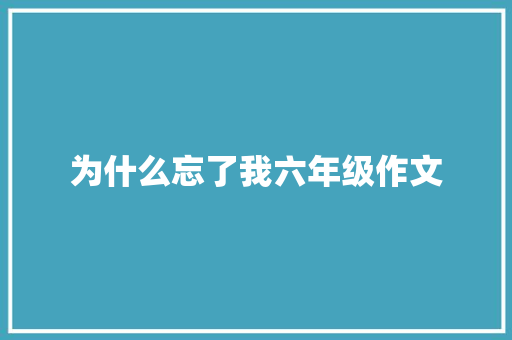 为什么忘了我六年级作文 简历模板