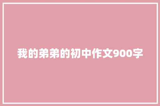我的弟弟的初中作文900字 范文赏析