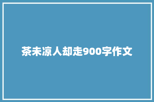 茶未凉人却走900字作文 报告写作