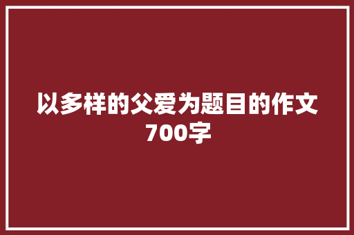 以多样的父爱为题目的作文700字 写作技巧