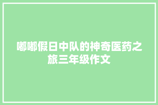 嘟嘟假日中队的神奇医药之旅三年级作文 商业文案
