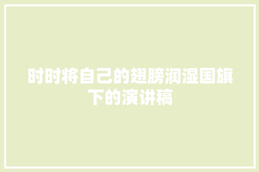 时时将自己的翅膀润湿国旗下的演讲稿 报告写作