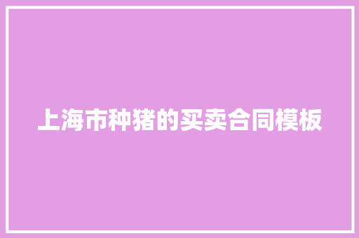 上海市种猪的买卖合同模板 范文赏析