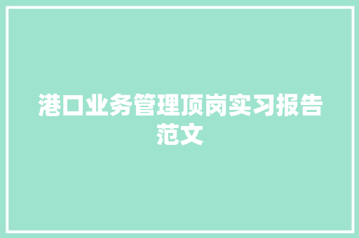 港口业务管理顶岗实习报告范文 商业文案