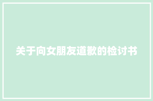 关于向女朋友道歉的检讨书 商业文案