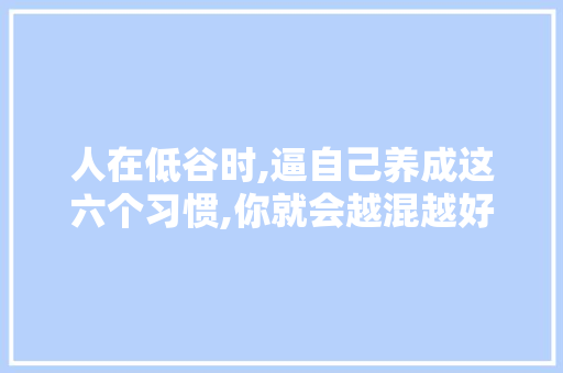 人在低谷时,逼自己养成这六个习惯,你就会越混越好人生哲理 诗歌创作