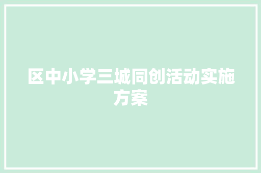 区中小学三城同创活动实施方案 写作技巧
