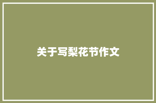 关于写梨花节作文 商业文案