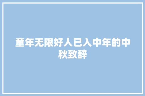 童年无限好人已入中年的中秋致辞 商业文案