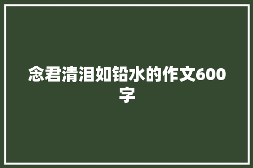 念君清泪如铅水的作文600字 报告写作