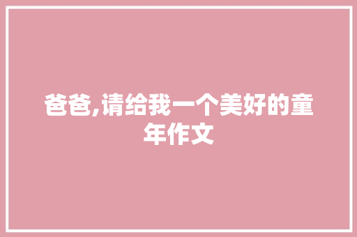 爸爸,请给我一个美好的童年作文 简历模板