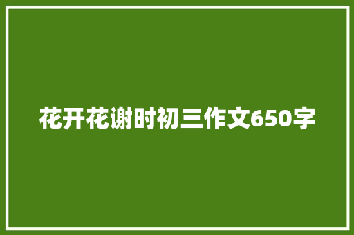 花开花谢时初三作文650字 商业文案
