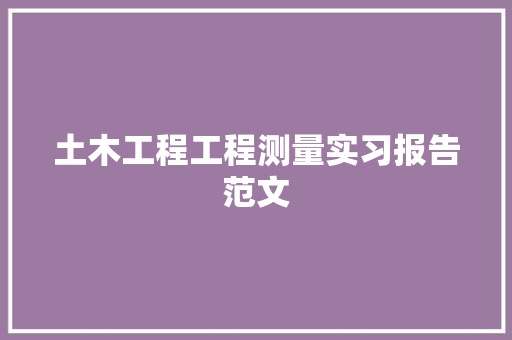 土木工程工程测量实习报告范文 简历模板