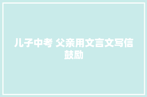 儿子中考 父亲用文言文写信鼓励