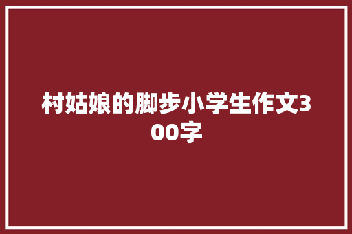 村姑娘的脚步小学生作文300字 写作素材