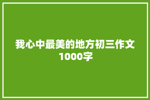 我心中最美的地方初三作文1000字 写作社区