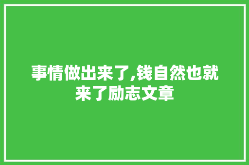 事情做出来了,钱自然也就来了励志文章 范文赏析