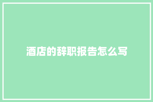 酒店的辞职报告怎么写 商业文案