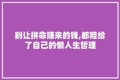 别让拼命赚来的钱,都赔给了自己的懒人生哲理 报告写作