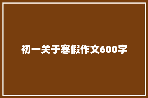 初一关于寒假作文600字 写作社区