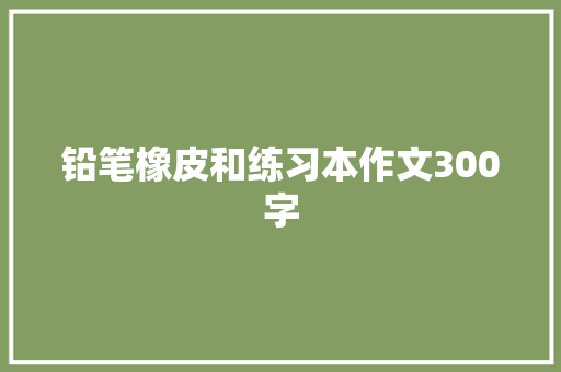 铅笔橡皮和练习本作文300字
