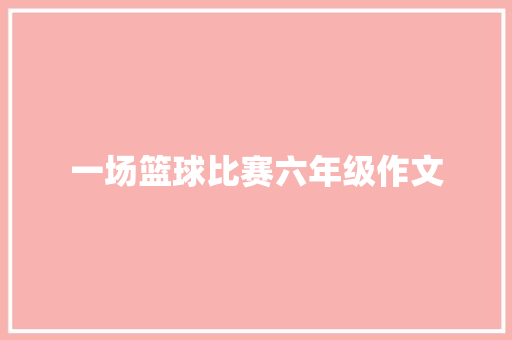 一场篮球比赛六年级作文 写作社区