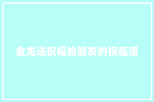 金龙送祝福给朋友的祝福语 报告写作