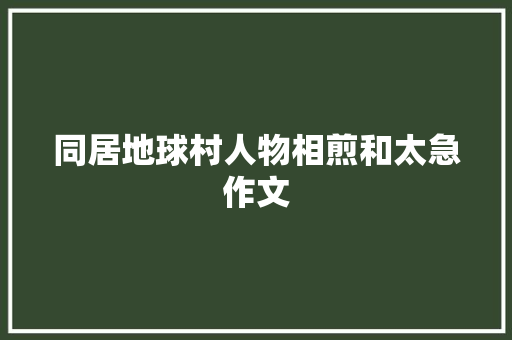 同居地球村人物相煎和太急作文 报告写作