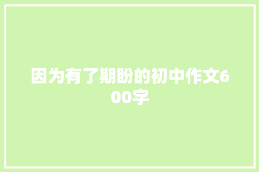 因为有了期盼的初中作文600字 报告写作