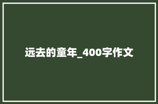 远去的童年_400字作文 写作社区