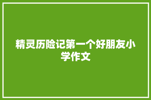 精灵历险记第一个好朋友小学作文