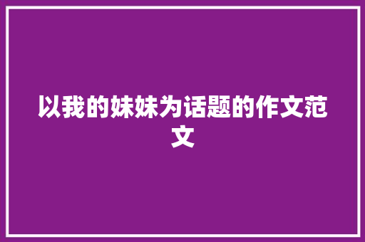 以我的妹妹为话题的作文范文 报告写作
