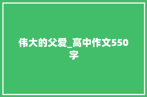 伟大的父爱_高中作文550字 简历模板