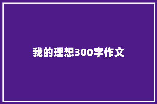 我的理想300字作文 写作技巧