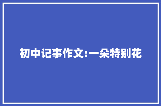 初中记事作文:一朵特别花 简历模板
