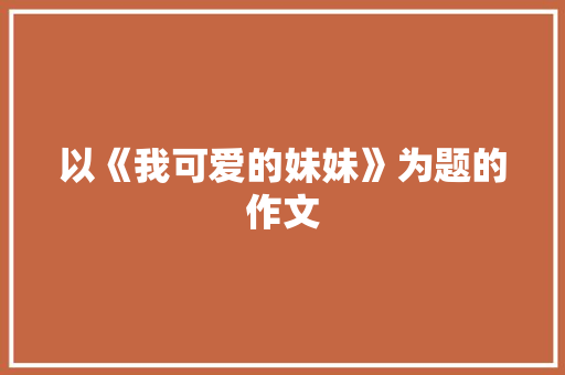 以《我可爱的妹妹》为题的作文
