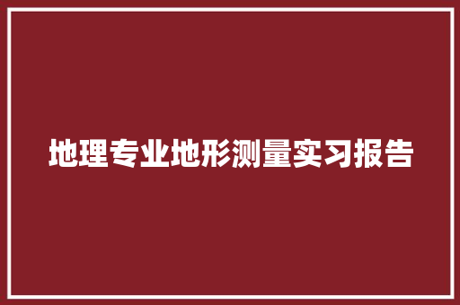 地理专业地形测量实习报告