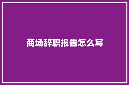 商场辞职报告怎么写 写作社区