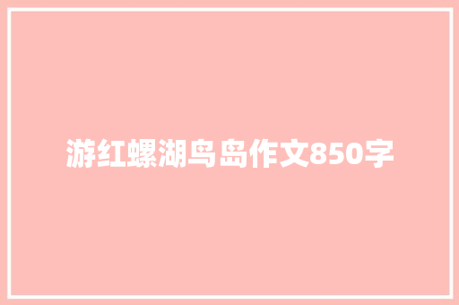 游红螺湖鸟岛作文850字 报告写作