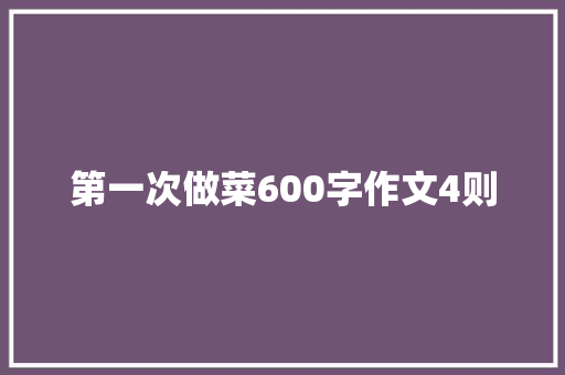第一次做菜600字作文4则 简历模板