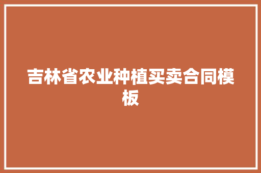 吉林省农业种植买卖合同模板 写作技巧