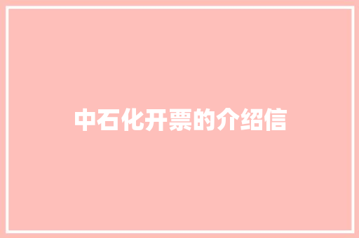 中石化开票的介绍信 范文赏析