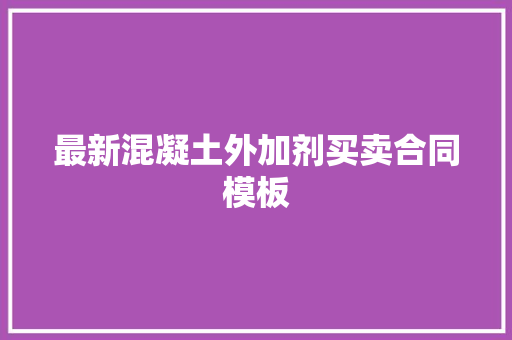 最新混凝土外加剂买卖合同模板 写作素材