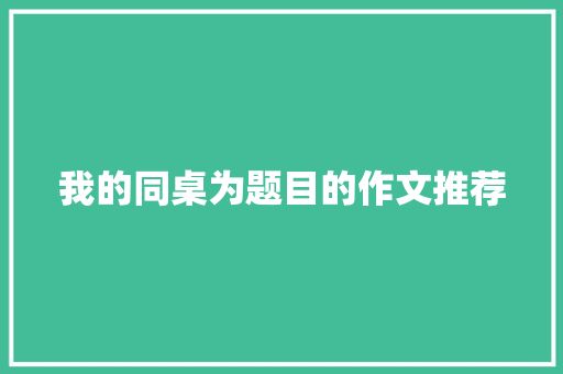 我的同桌为题目的作文推荐 写作社区