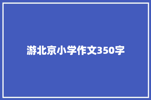 游北京小学作文350字 写作技巧