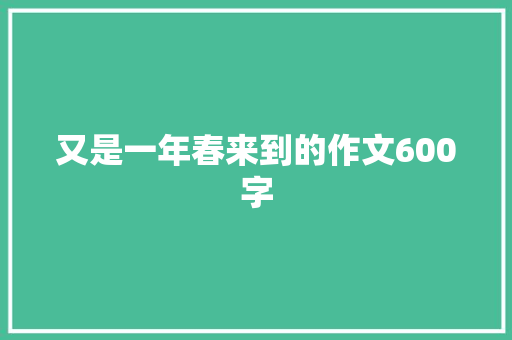 又是一年春来到的作文600字 商业文案