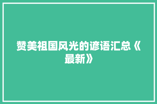 赞美祖国风光的谚语汇总《最新》